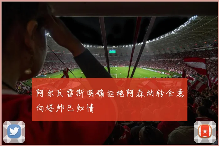 阿尔瓦雷斯明确拒绝阿森纳转会意向塔帅已知情