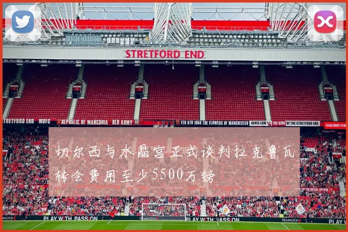 切尔西与水晶宫正式谈判拉克鲁瓦转会费用至少5500万镑
