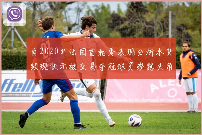 自2020年法国首轮秀表现分析水货频现状元被交易夺冠球员崭露头角