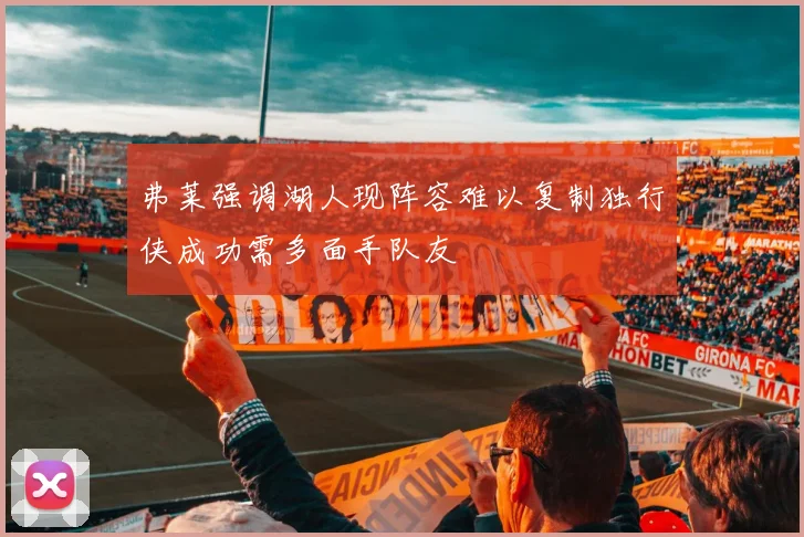 弗莱强调湖人现阵容难以复制独行侠成功需多面手队友