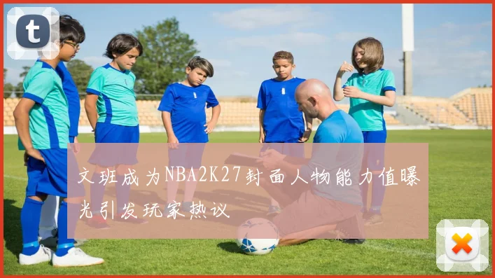 文班成为NBA2K27封面人物能力值曝光引发玩家热议