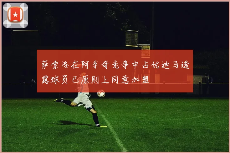 萨索洛在阿季奇竞争中占优迪马透露球员已原则上同意加盟