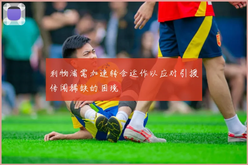 利物浦需加速转会运作以应对引援传闻稀缺的困境