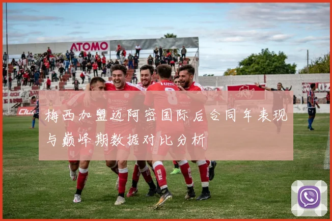 梅西加盟迈阿密国际后合同年表现与巅峰期数据对比分析