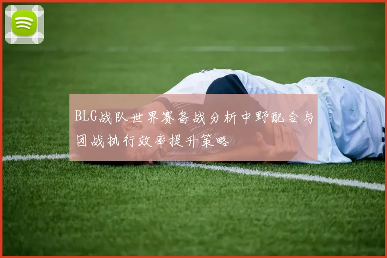 BLG战队世界赛备战分析中野配合与团战执行效率提升策略